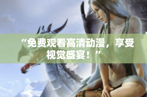 “免费观看高清动漫，享受视觉盛宴！”