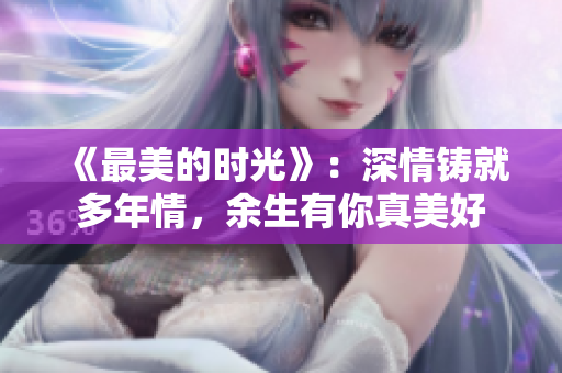 《最美的时光》：深情铸就多年情，余生有你真美好