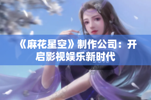 《麻花星空》制作公司：开启影视娱乐新时代