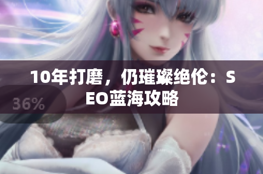 10年打磨，仍璀璨绝伦：SEO蓝海攻略