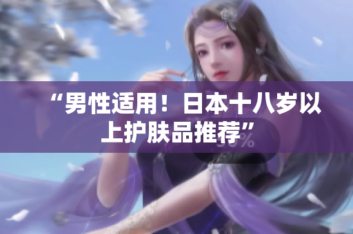 “男性适用！日本十八岁以上护肤品推荐”