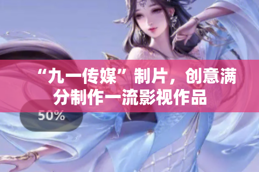 “九一传媒”制片，创意满分制作一流影视作品
