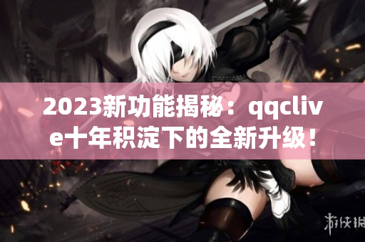 2023新功能揭秘：qqclive十年积淀下的全新升级！