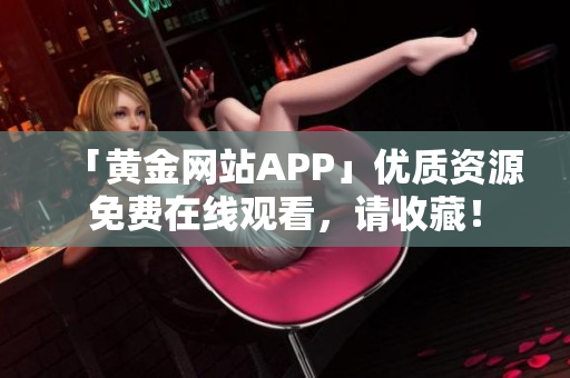 「黄金网站APP」优质资源免费在线观看，请收藏！