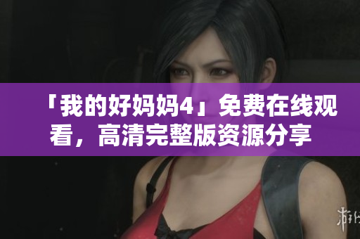 「我的好妈妈4」免费在线观看，高清完整版资源分享