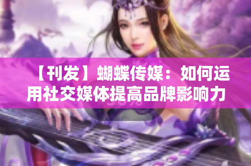 【刊发】蝴蝶传媒：如何运用社交媒体提高品牌影响力