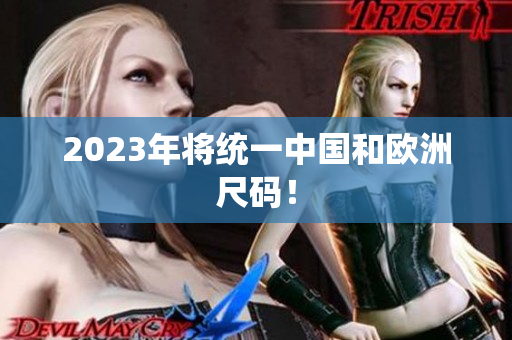 2023年将统一中国和欧洲尺码！
