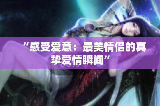 “感受爱意：最美情侣的真挚爱情瞬间”