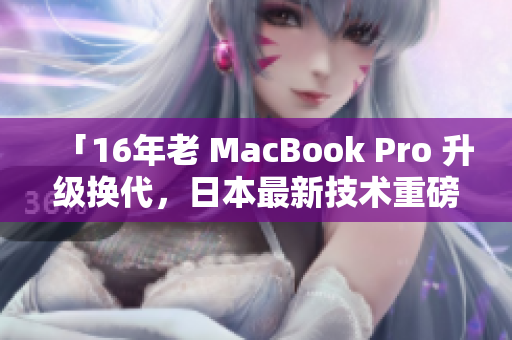 「16年老 MacBook Pro 升级换代，日本最新技术重磅推出」