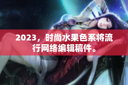 2023，时尚水果色系将流行网络编辑稿件。