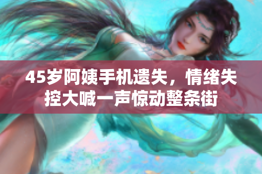 45岁阿姨手机遗失，情绪失控大喊一声惊动整条街