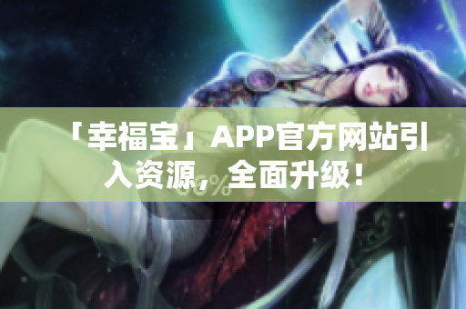 「幸福宝」APP官方网站引入资源，全面升级！