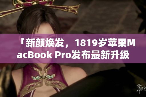 「新颜焕发，1819岁苹果MacBook Pro发布最新升级版」