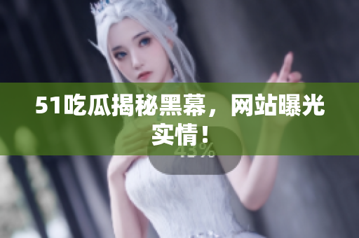 51吃瓜揭秘黑幕，网站曝光实情！