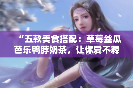 “五款美食搭配：草莓丝瓜芭乐鸭脖奶茶，让你爱不释口！”
