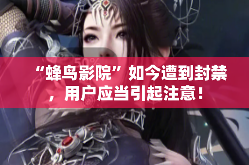“蜂鸟影院”如今遭到封禁，用户应当引起注意！