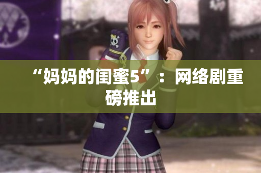 “妈妈的闺蜜5”：网络剧重磅推出