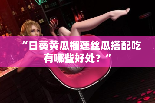 “日葵黄瓜榴莲丝瓜搭配吃有哪些好处？”