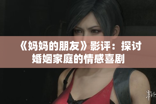 《妈妈的朋友》影评：探讨婚姻家庭的情感喜剧
