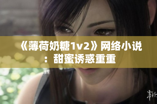 《薄荷奶糖1v2》网络小说：甜蜜诱惑重重