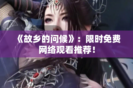 《故乡的问候》：限时免费网络观看推荐！