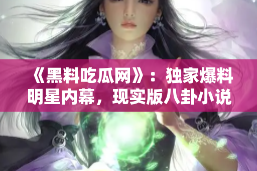 《黑料吃瓜网》：独家爆料明星内幕，现实版八卦小说！