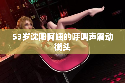 53岁沈阳阿姨的呼叫声震动街头