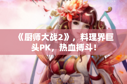 《厨师大战2》，料理界巨头PK，热血搏斗！