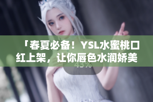 「春夏必备！YSL水蜜桃口红上架，让你唇色水润娇美」