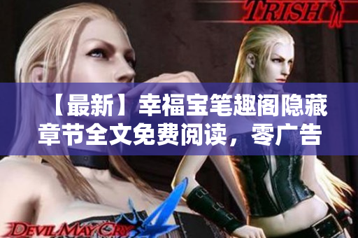 【最新】幸福宝笔趣阁隐藏章节全文免费阅读，零广告干扰！