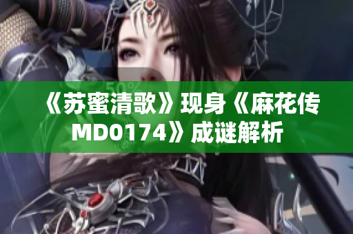 《苏蜜清歌》现身《麻花传MD0174》成谜解析