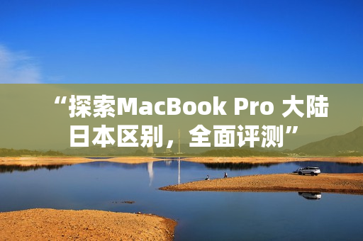 “探索MacBook Pro 大陆日本区别，全面评测”