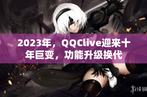 2023年，QQClive迎来十年巨变，功能升级换代