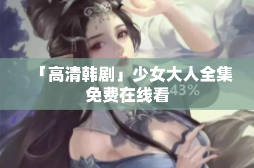 「高清韩剧」少女大人全集免费在线看