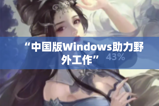 “中国版Windows助力野外工作”