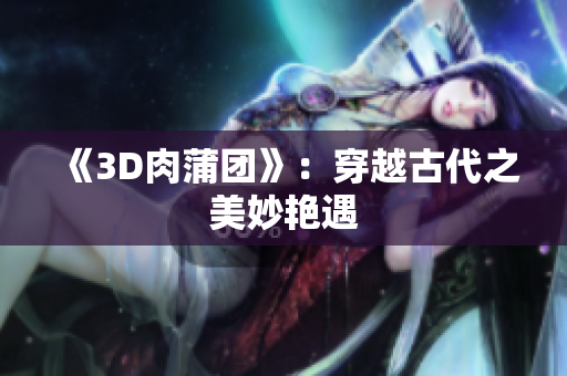 《3D肉蒲团》：穿越古代之美妙艳遇
