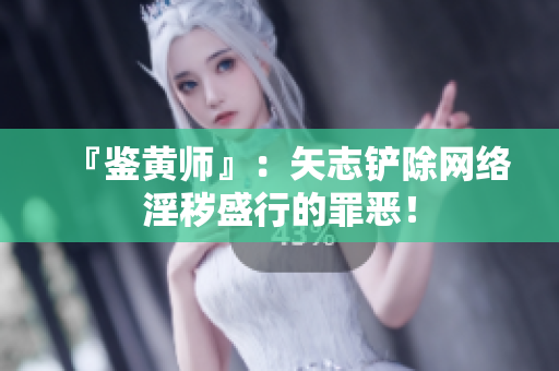 『鉴黄师』：矢志铲除网络淫秽盛行的罪恶！