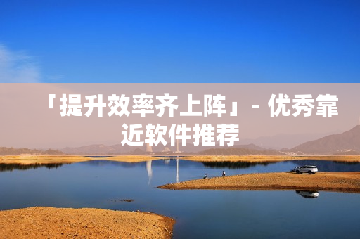 「提升效率齐上阵」- 优秀靠近软件推荐
