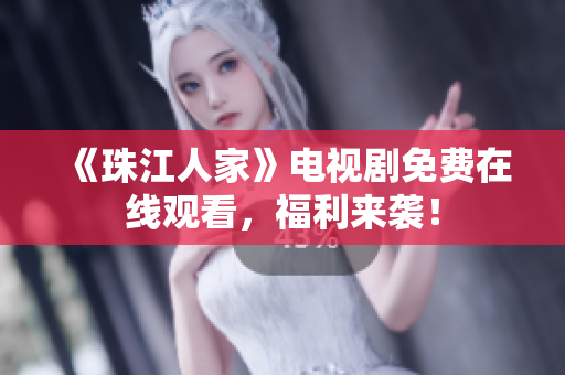 《珠江人家》电视剧免费在线观看，福利来袭！