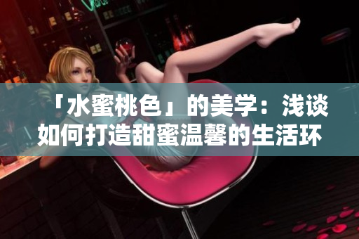 「水蜜桃色」的美学：浅谈如何打造甜蜜温馨的生活环境