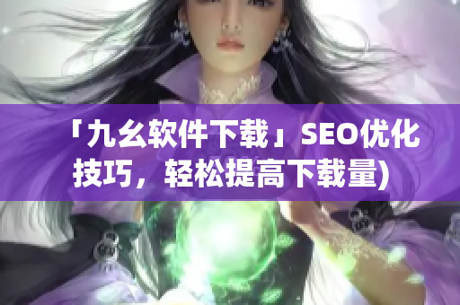 「九幺软件下载」SEO优化技巧，轻松提高下载量)