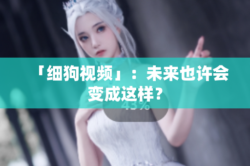 「细狗视频」：未来也许会变成这样？