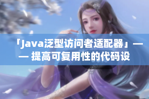 「Java泛型访问者适配器」—— 提高可复用性的代码设计模式