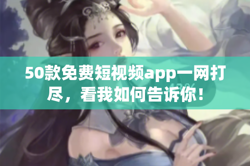 50款免费短视频app一网打尽，看我如何告诉你！