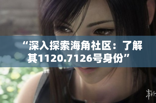 “深入探索海角社区：了解其1120.7126号身份”