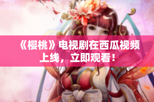 《樱桃》电视剧在西瓜视频上线，立即观看！