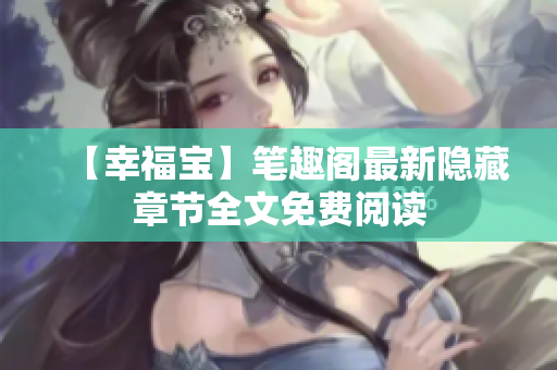 【幸福宝】笔趣阁最新隐藏章节全文免费阅读