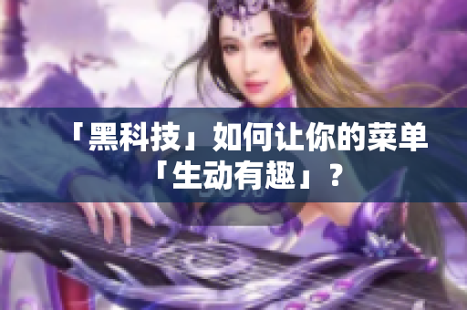 「黑科技」如何让你的菜单「生动有趣」？