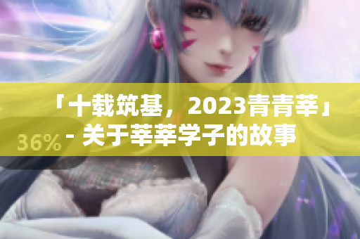 「十载筑基，2023青青莘」- 关于莘莘学子的故事