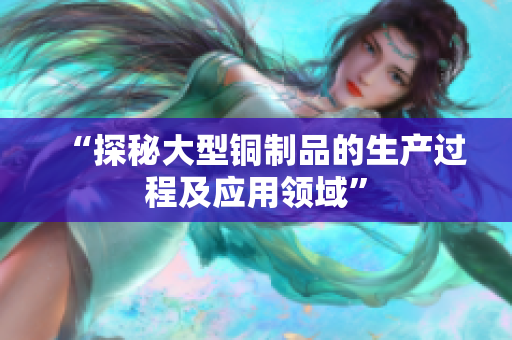“探秘大型铜制品的生产过程及应用领域”